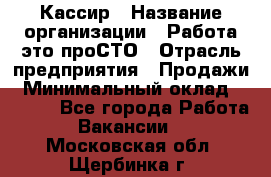 Кассир › Название организации ­ Работа-это проСТО › Отрасль предприятия ­ Продажи › Минимальный оклад ­ 9 450 - Все города Работа » Вакансии   . Московская обл.,Щербинка г.